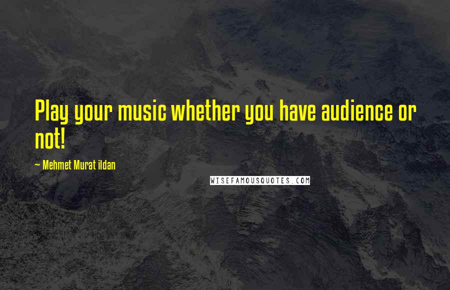 Mehmet Murat Ildan Quotes: Play your music whether you have audience or not!