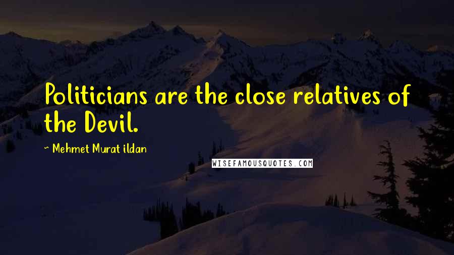 Mehmet Murat Ildan Quotes: Politicians are the close relatives of the Devil.