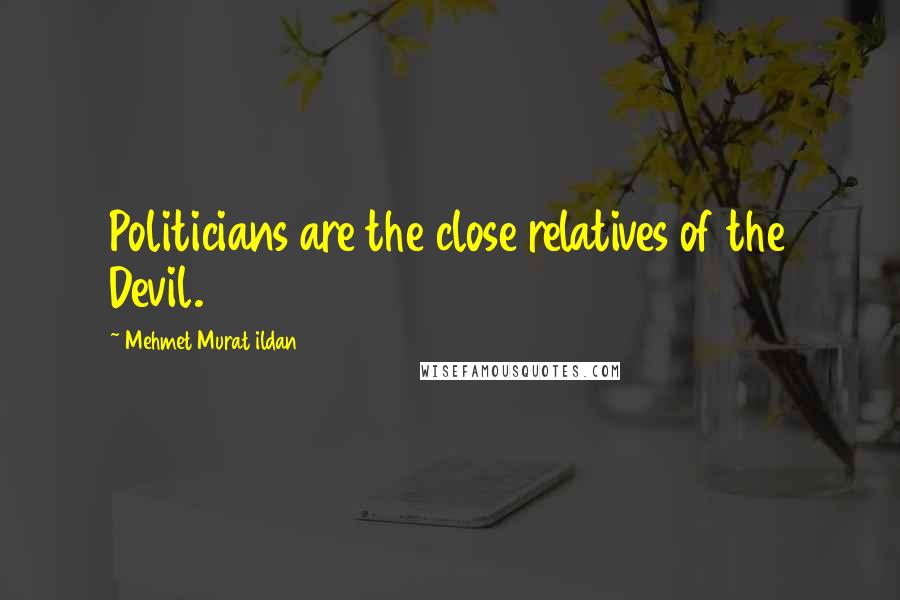 Mehmet Murat Ildan Quotes: Politicians are the close relatives of the Devil.