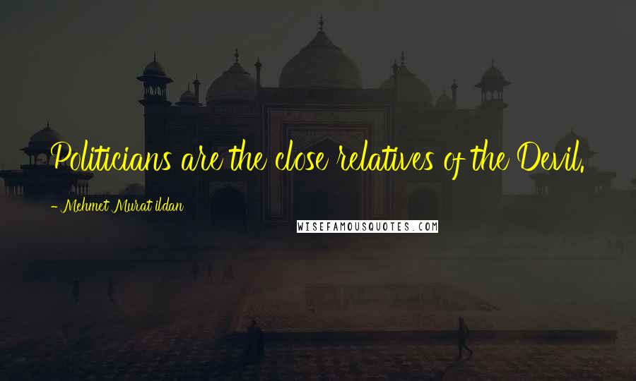 Mehmet Murat Ildan Quotes: Politicians are the close relatives of the Devil.