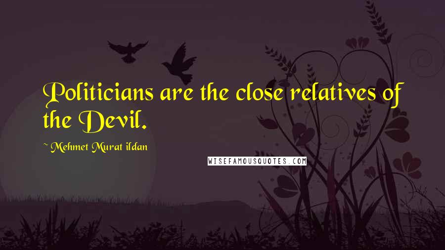 Mehmet Murat Ildan Quotes: Politicians are the close relatives of the Devil.