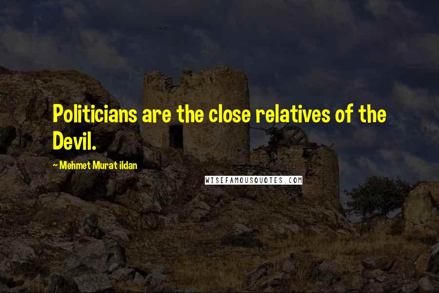 Mehmet Murat Ildan Quotes: Politicians are the close relatives of the Devil.