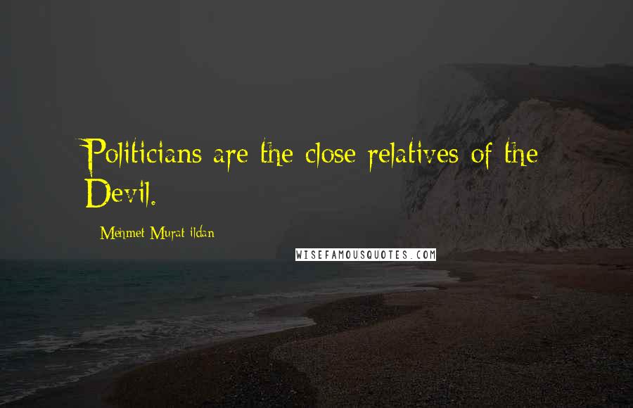 Mehmet Murat Ildan Quotes: Politicians are the close relatives of the Devil.