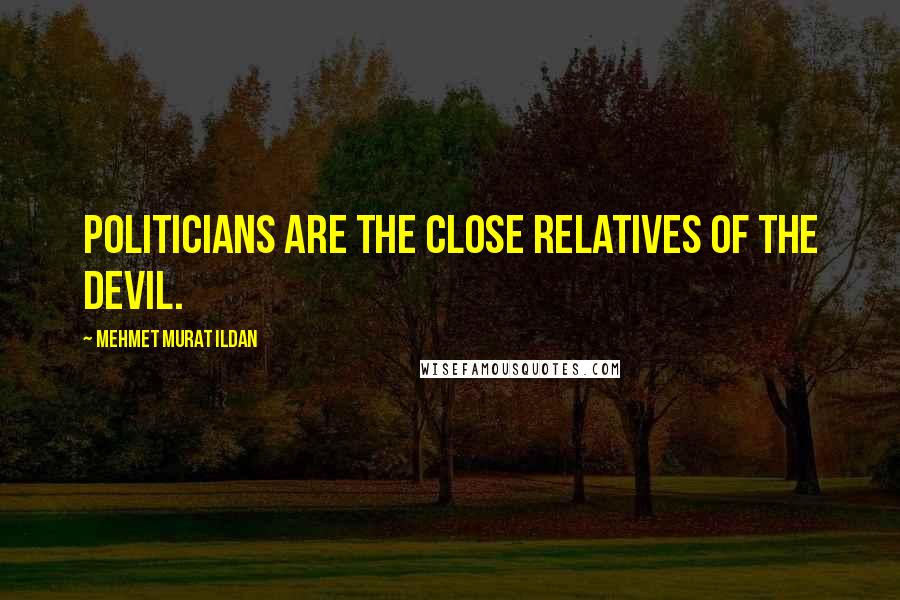 Mehmet Murat Ildan Quotes: Politicians are the close relatives of the Devil.