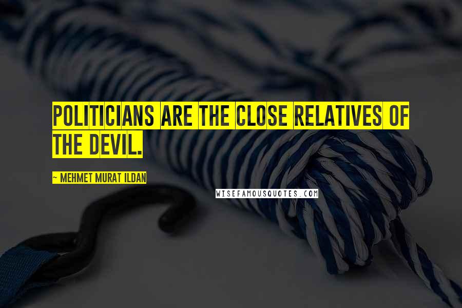 Mehmet Murat Ildan Quotes: Politicians are the close relatives of the Devil.