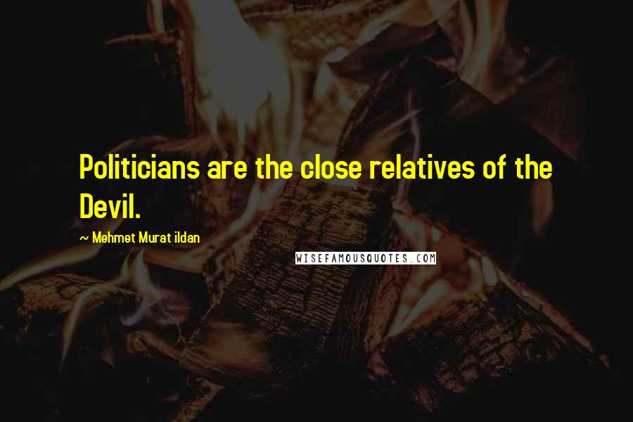 Mehmet Murat Ildan Quotes: Politicians are the close relatives of the Devil.