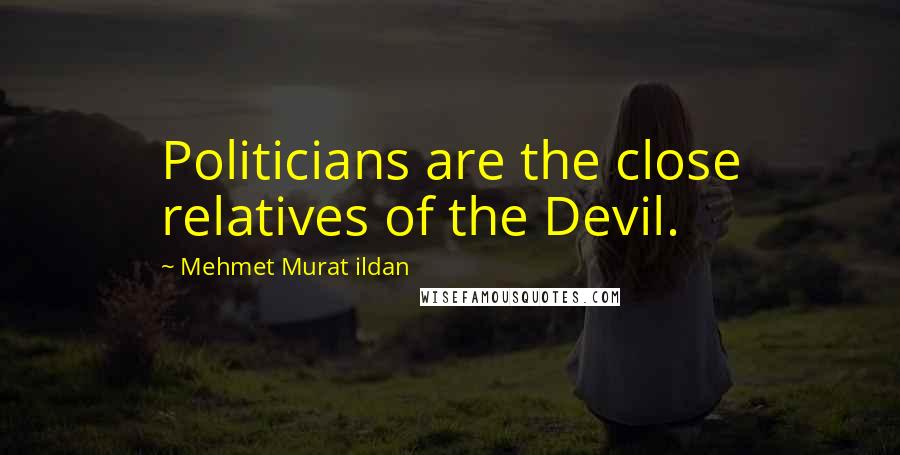 Mehmet Murat Ildan Quotes: Politicians are the close relatives of the Devil.