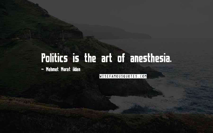 Mehmet Murat Ildan Quotes: Politics is the art of anesthesia.