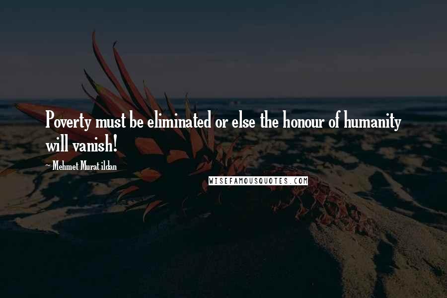 Mehmet Murat Ildan Quotes: Poverty must be eliminated or else the honour of humanity will vanish!