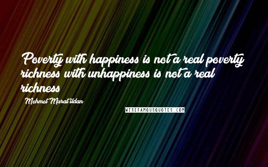 Mehmet Murat Ildan Quotes: Poverty with happiness is not a real poverty; richness with unhappiness is not a real richness!