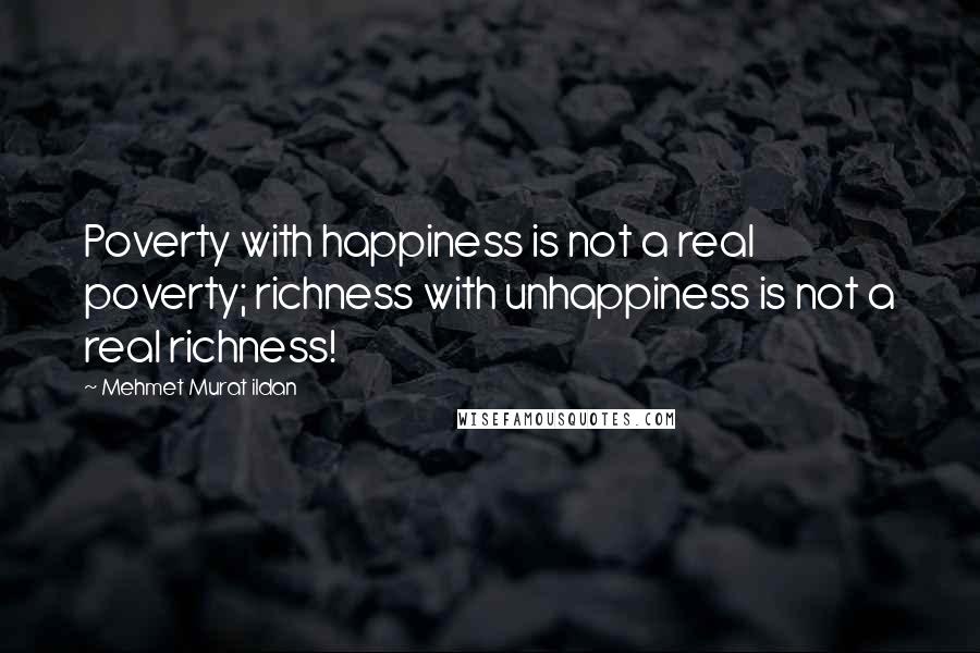 Mehmet Murat Ildan Quotes: Poverty with happiness is not a real poverty; richness with unhappiness is not a real richness!