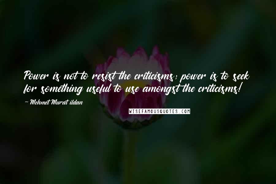 Mehmet Murat Ildan Quotes: Power is not to resist the criticisms; power is to seek for something useful to use amongst the criticisms!