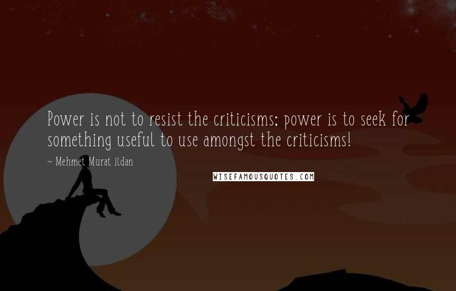 Mehmet Murat Ildan Quotes: Power is not to resist the criticisms; power is to seek for something useful to use amongst the criticisms!