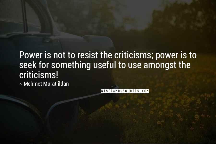 Mehmet Murat Ildan Quotes: Power is not to resist the criticisms; power is to seek for something useful to use amongst the criticisms!