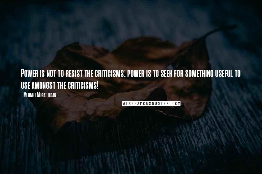 Mehmet Murat Ildan Quotes: Power is not to resist the criticisms; power is to seek for something useful to use amongst the criticisms!