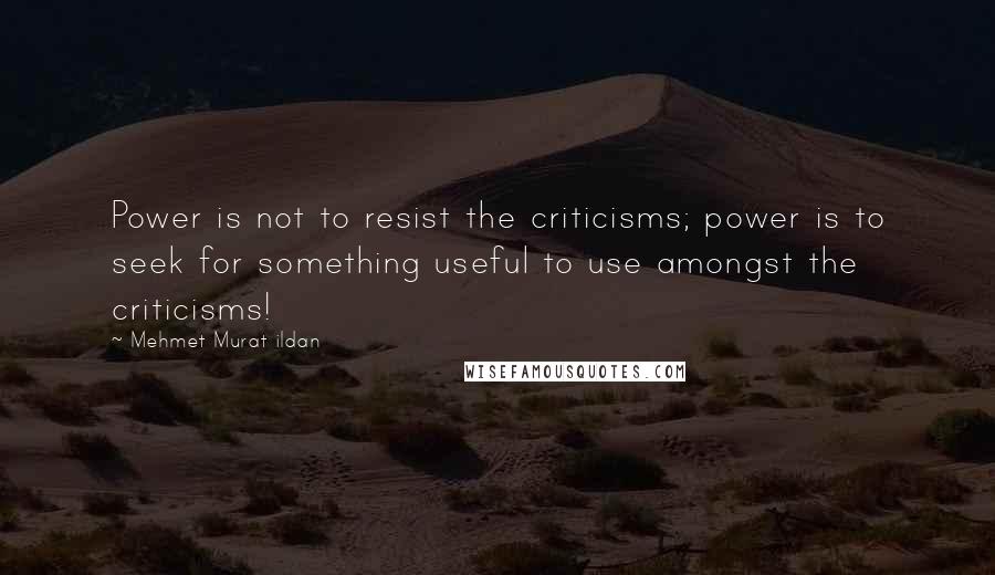 Mehmet Murat Ildan Quotes: Power is not to resist the criticisms; power is to seek for something useful to use amongst the criticisms!