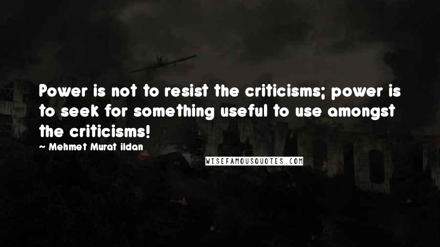 Mehmet Murat Ildan Quotes: Power is not to resist the criticisms; power is to seek for something useful to use amongst the criticisms!