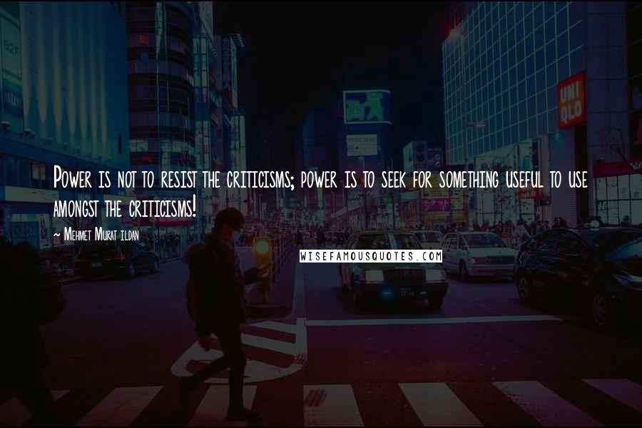 Mehmet Murat Ildan Quotes: Power is not to resist the criticisms; power is to seek for something useful to use amongst the criticisms!