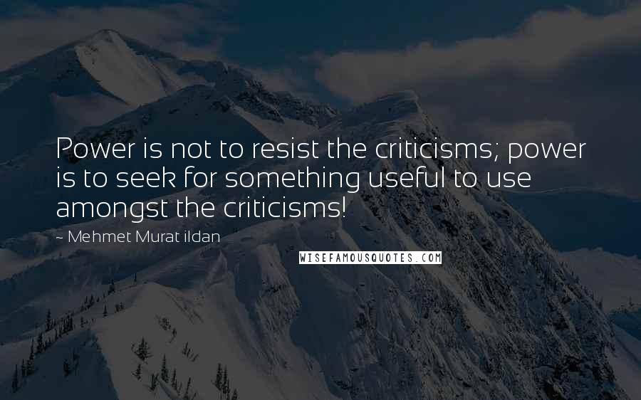 Mehmet Murat Ildan Quotes: Power is not to resist the criticisms; power is to seek for something useful to use amongst the criticisms!