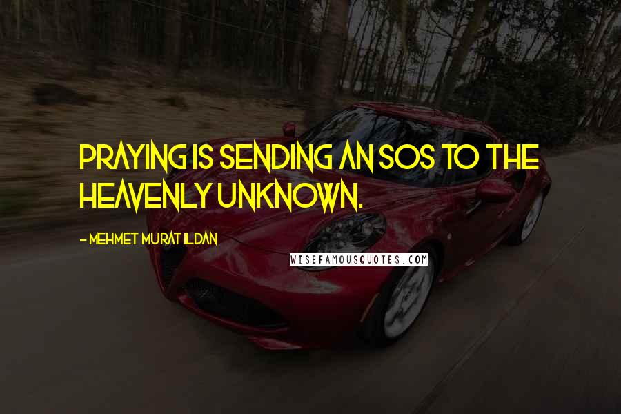 Mehmet Murat Ildan Quotes: Praying is sending an SOS to the heavenly unknown.