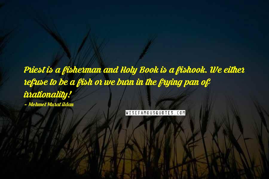 Mehmet Murat Ildan Quotes: Priest is a fisherman and Holy Book is a fishook. We either refuse to be a fish or we burn in the frying pan of irrationality!