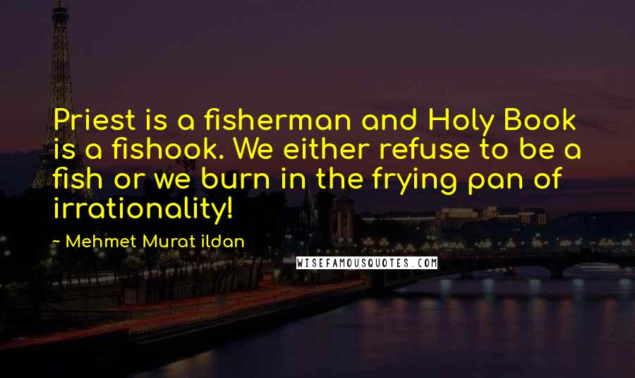 Mehmet Murat Ildan Quotes: Priest is a fisherman and Holy Book is a fishook. We either refuse to be a fish or we burn in the frying pan of irrationality!