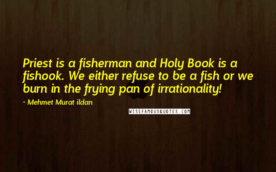 Mehmet Murat Ildan Quotes: Priest is a fisherman and Holy Book is a fishook. We either refuse to be a fish or we burn in the frying pan of irrationality!