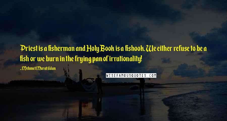 Mehmet Murat Ildan Quotes: Priest is a fisherman and Holy Book is a fishook. We either refuse to be a fish or we burn in the frying pan of irrationality!