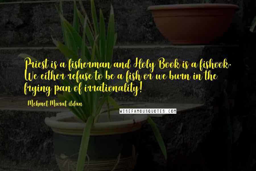 Mehmet Murat Ildan Quotes: Priest is a fisherman and Holy Book is a fishook. We either refuse to be a fish or we burn in the frying pan of irrationality!