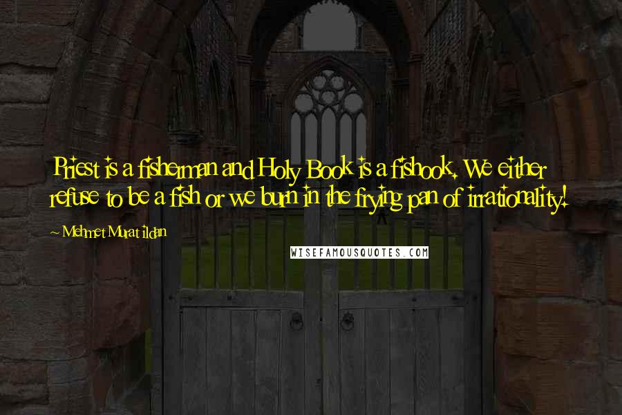 Mehmet Murat Ildan Quotes: Priest is a fisherman and Holy Book is a fishook. We either refuse to be a fish or we burn in the frying pan of irrationality!