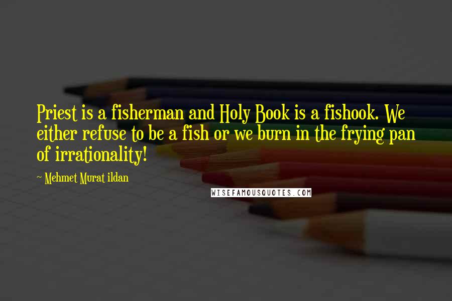 Mehmet Murat Ildan Quotes: Priest is a fisherman and Holy Book is a fishook. We either refuse to be a fish or we burn in the frying pan of irrationality!
