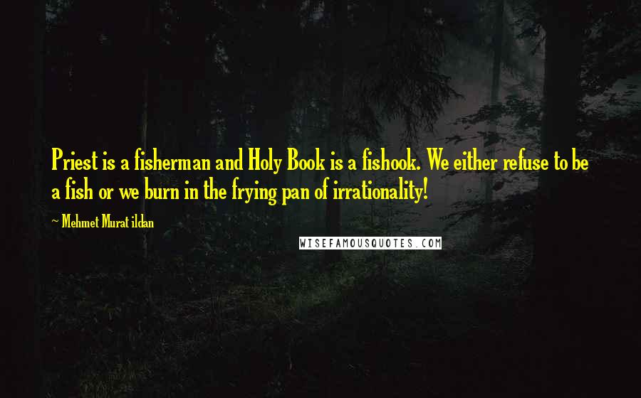 Mehmet Murat Ildan Quotes: Priest is a fisherman and Holy Book is a fishook. We either refuse to be a fish or we burn in the frying pan of irrationality!