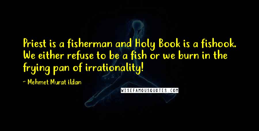 Mehmet Murat Ildan Quotes: Priest is a fisherman and Holy Book is a fishook. We either refuse to be a fish or we burn in the frying pan of irrationality!