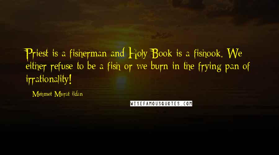 Mehmet Murat Ildan Quotes: Priest is a fisherman and Holy Book is a fishook. We either refuse to be a fish or we burn in the frying pan of irrationality!