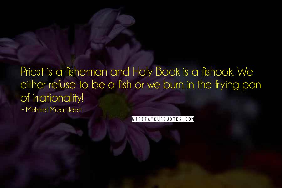 Mehmet Murat Ildan Quotes: Priest is a fisherman and Holy Book is a fishook. We either refuse to be a fish or we burn in the frying pan of irrationality!
