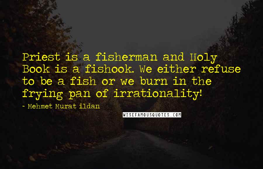 Mehmet Murat Ildan Quotes: Priest is a fisherman and Holy Book is a fishook. We either refuse to be a fish or we burn in the frying pan of irrationality!