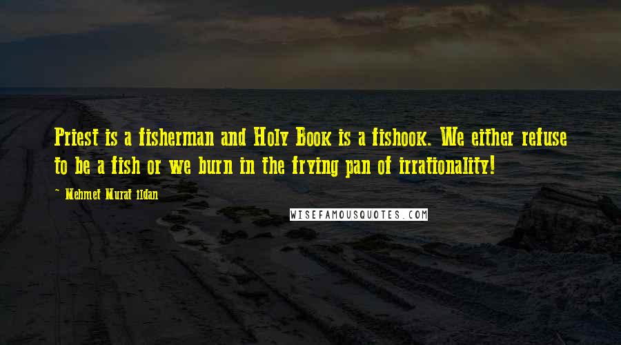 Mehmet Murat Ildan Quotes: Priest is a fisherman and Holy Book is a fishook. We either refuse to be a fish or we burn in the frying pan of irrationality!