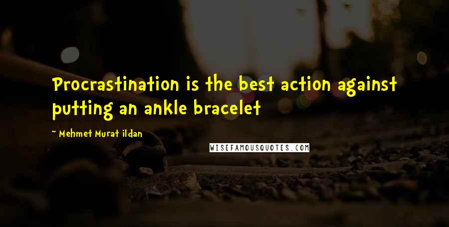 Mehmet Murat Ildan Quotes: Procrastination is the best action against putting an ankle bracelet