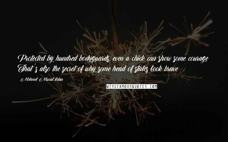 Mehmet Murat Ildan Quotes: Protected by hundred bodyguards, even a chick can show some courage! That's also the secret of why some head of states look brave!