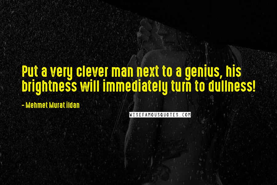 Mehmet Murat Ildan Quotes: Put a very clever man next to a genius, his brightness will immediately turn to dullness!