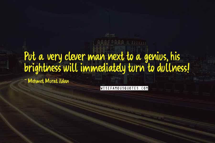 Mehmet Murat Ildan Quotes: Put a very clever man next to a genius, his brightness will immediately turn to dullness!