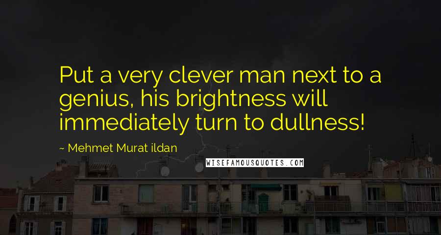 Mehmet Murat Ildan Quotes: Put a very clever man next to a genius, his brightness will immediately turn to dullness!