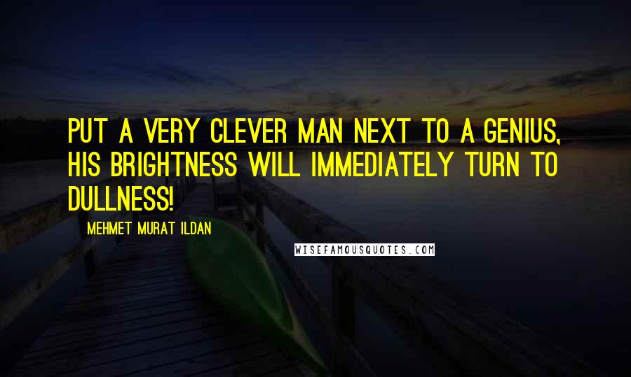 Mehmet Murat Ildan Quotes: Put a very clever man next to a genius, his brightness will immediately turn to dullness!