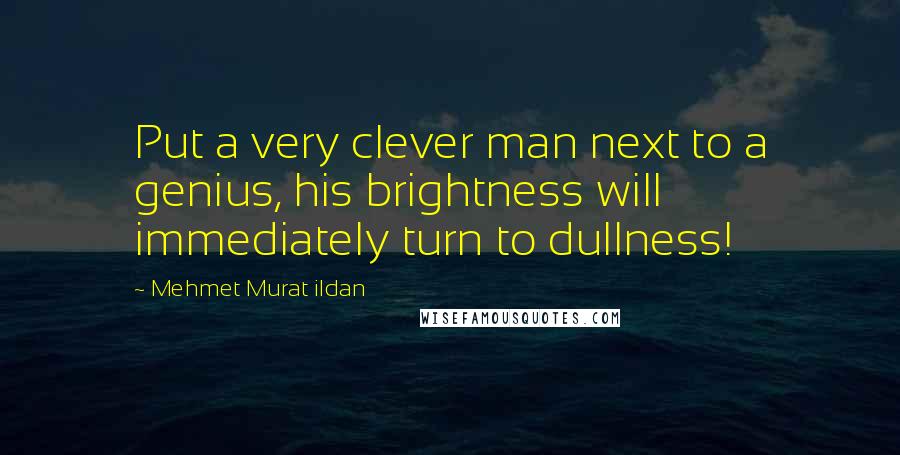 Mehmet Murat Ildan Quotes: Put a very clever man next to a genius, his brightness will immediately turn to dullness!