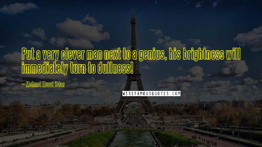 Mehmet Murat Ildan Quotes: Put a very clever man next to a genius, his brightness will immediately turn to dullness!