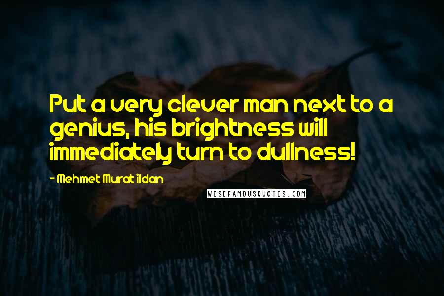 Mehmet Murat Ildan Quotes: Put a very clever man next to a genius, his brightness will immediately turn to dullness!