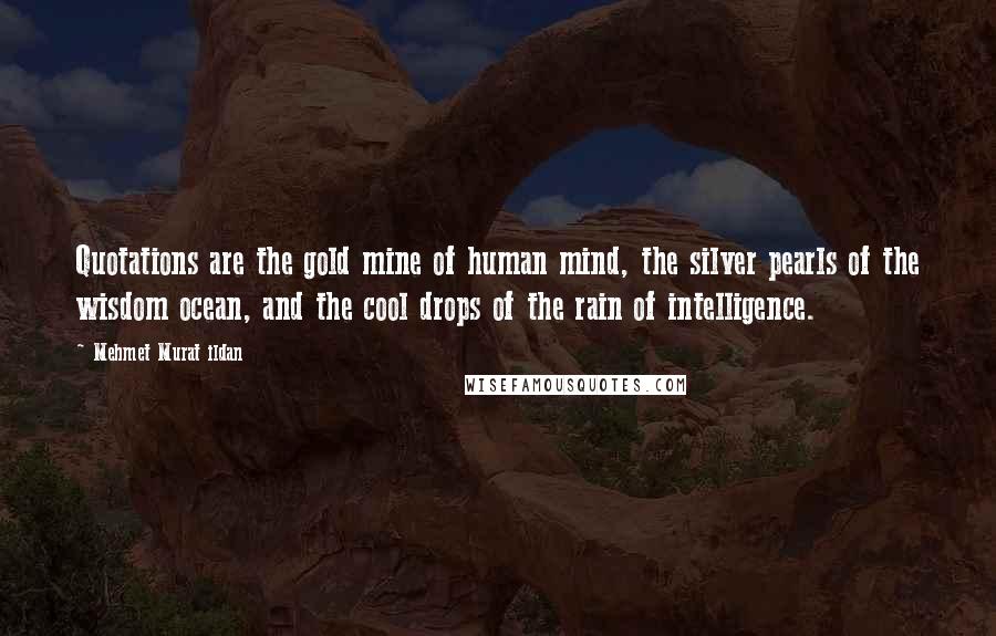 Mehmet Murat Ildan Quotes: Quotations are the gold mine of human mind, the silver pearls of the wisdom ocean, and the cool drops of the rain of intelligence.
