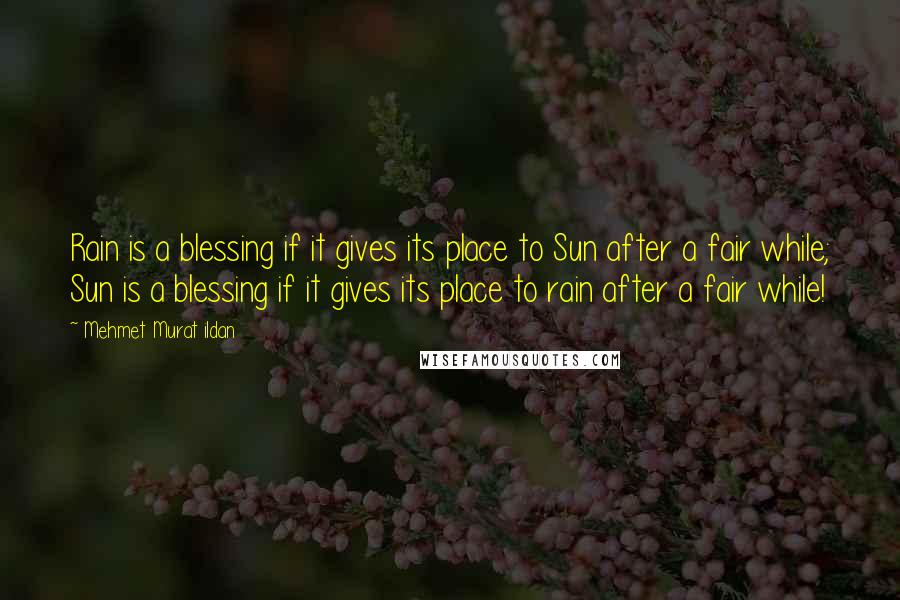 Mehmet Murat Ildan Quotes: Rain is a blessing if it gives its place to Sun after a fair while; Sun is a blessing if it gives its place to rain after a fair while!