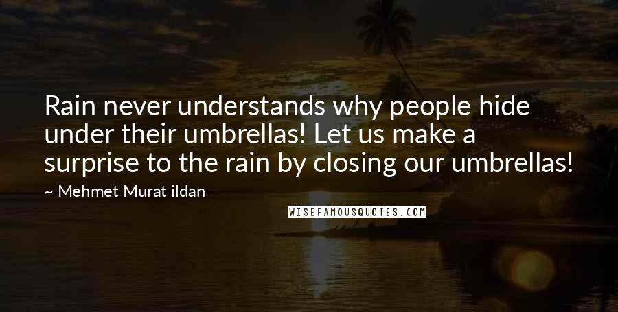 Mehmet Murat Ildan Quotes: Rain never understands why people hide under their umbrellas! Let us make a surprise to the rain by closing our umbrellas!