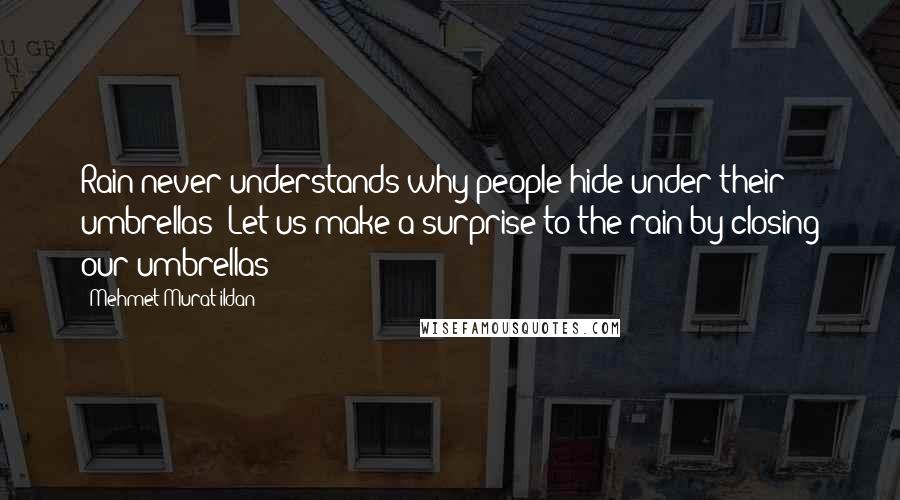 Mehmet Murat Ildan Quotes: Rain never understands why people hide under their umbrellas! Let us make a surprise to the rain by closing our umbrellas!